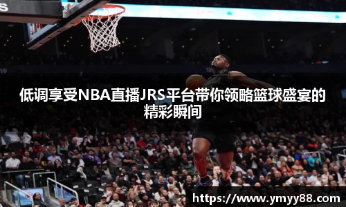 低调享受NBA直播JRS平台带你领略篮球盛宴的精彩瞬间