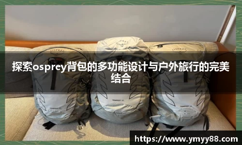 探索osprey背包的多功能设计与户外旅行的完美结合
