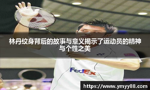 林丹纹身背后的故事与意义揭示了运动员的精神与个性之美