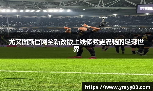 尤文图斯官网全新改版上线体验更流畅的足球世界