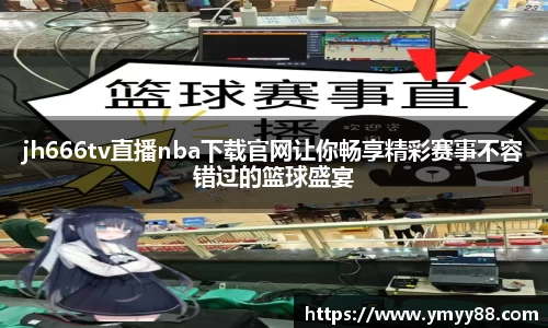 jh666tv直播nba下载官网让你畅享精彩赛事不容错过的篮球盛宴