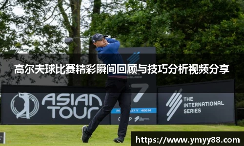 高尔夫球比赛精彩瞬间回顾与技巧分析视频分享