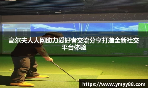 高尔夫人人网助力爱好者交流分享打造全新社交平台体验