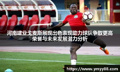 河南建业戈麦斯展现出色表现助力球队争取更高荣誉与未来发展潜力分析