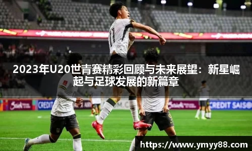 2023年U20世青赛精彩回顾与未来展望：新星崛起与足球发展的新篇章