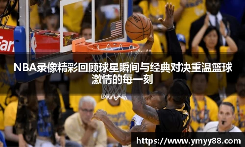 NBA录像精彩回顾球星瞬间与经典对决重温篮球激情的每一刻