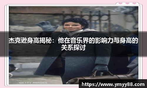 杰克逊身高揭秘：他在音乐界的影响力与身高的关系探讨