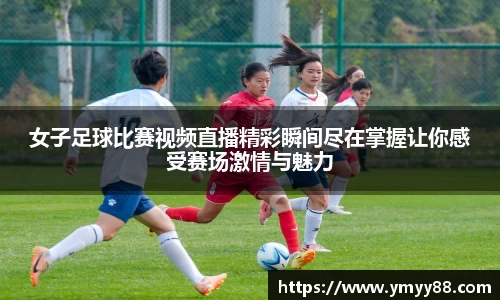 女子足球比赛视频直播精彩瞬间尽在掌握让你感受赛场激情与魅力