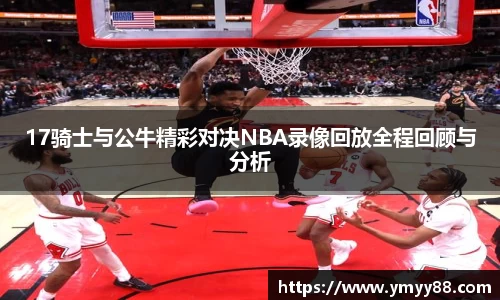 17骑士与公牛精彩对决NBA录像回放全程回顾与分析