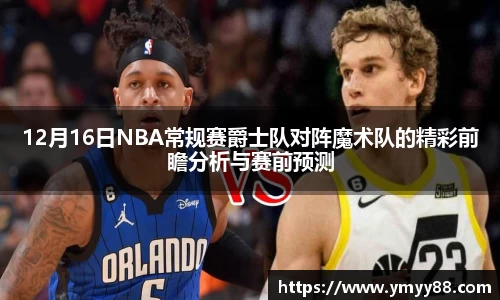 12月16日NBA常规赛爵士队对阵魔术队的精彩前瞻分析与赛前预测