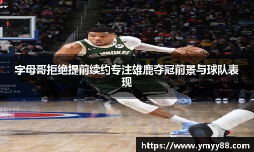 字母哥拒绝提前续约专注雄鹿夺冠前景与球队表现