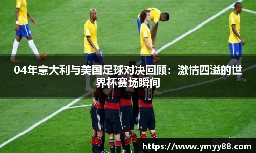 04年意大利与美国足球对决回顾：激情四溢的世界杯赛场瞬间