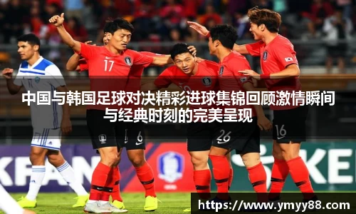 中国与韩国足球对决精彩进球集锦回顾激情瞬间与经典时刻的完美呈现