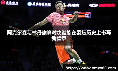 阿克尔森与林丹巅峰对决谁能在羽坛历史上书写新篇章