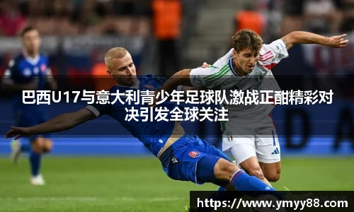 巴西U17与意大利青少年足球队激战正酣精彩对决引发全球关注