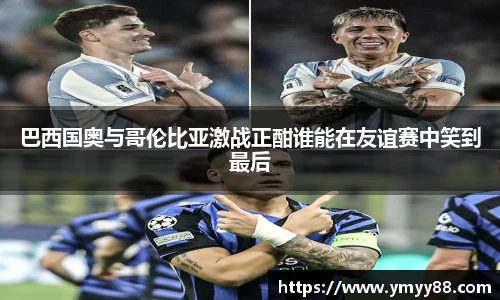 巴西国奥与哥伦比亚激战正酣谁能在友谊赛中笑到最后