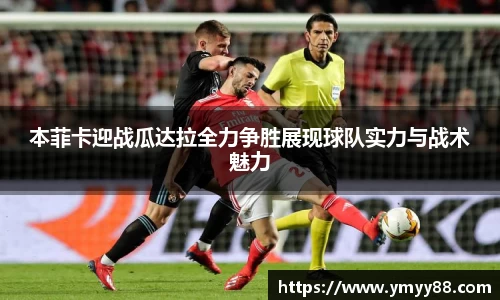 本菲卡迎战瓜达拉全力争胜展现球队实力与战术魅力
