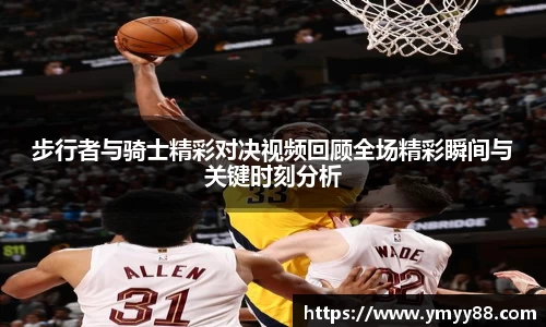 步行者与骑士精彩对决视频回顾全场精彩瞬间与关键时刻分析