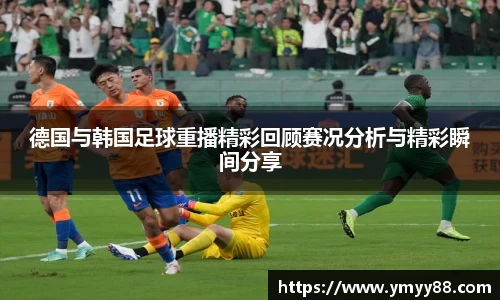 德国与韩国足球重播精彩回顾赛况分析与精彩瞬间分享